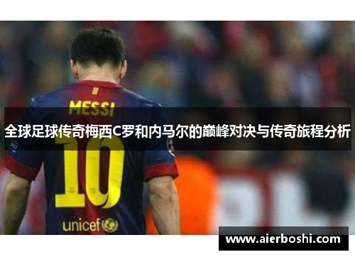 全球足球传奇梅西C罗和内马尔的巅峰对决与传奇旅程分析
