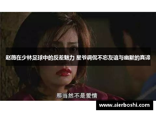 赵薇在少林足球中的反差魅力 星爷调侃不忘友谊与幽默的真谛